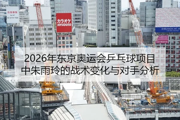 2026年东京奥运会乒乓球项目中朱雨玲的战术变化与对手分析