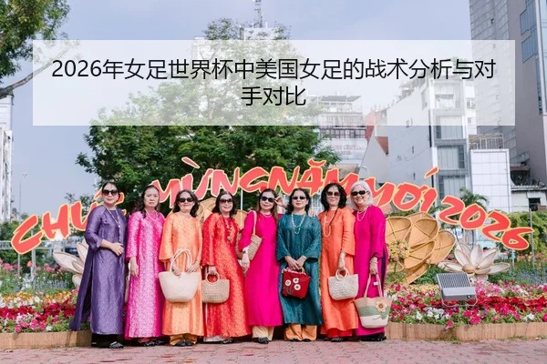 2026年女足世界杯中美国女足的战术分析与对手对比