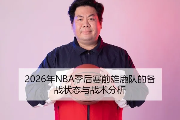 2026年NBA季后赛前雄鹿队的备战状态与战术分析