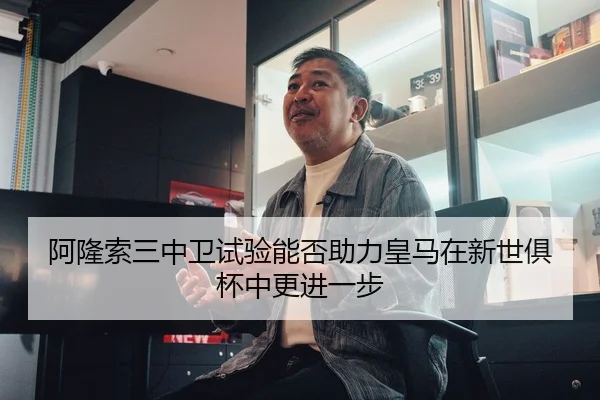 阿隆索三中卫试验能否助力皇马在新世俱杯中更进一步