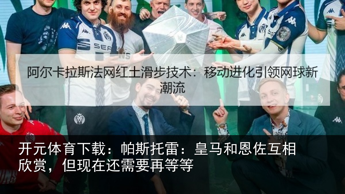 开元体育下载：帕斯托雷：皇马和恩佐互相欣赏，但现在还需要再等等