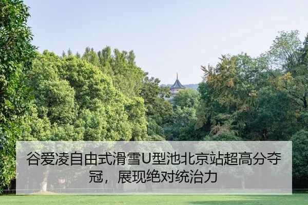谷爱凌自由式滑雪U型池北京站超高分夺冠，展现绝对统治力