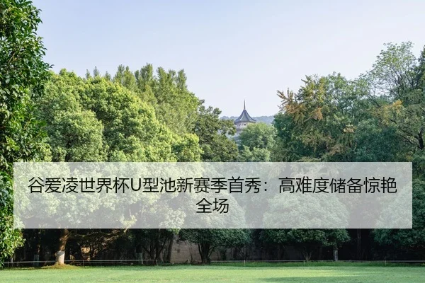 谷爱凌世界杯U型池新赛季首秀：高难度储备惊艳全场
