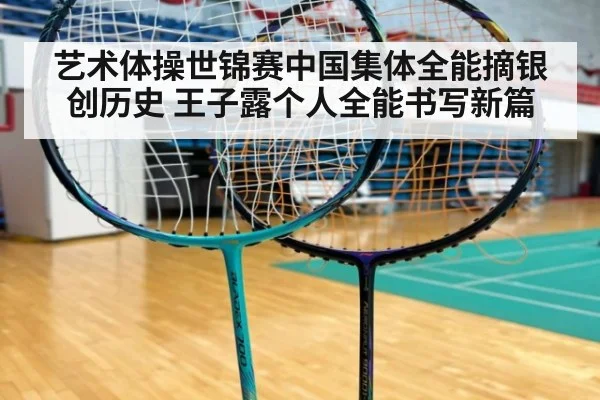 艺术体操世锦赛中国集体全能摘银创历史 王子露个人全能书写新篇